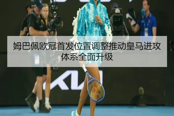 姆巴佩欧冠首发位置调整推动皇马进攻体系全面升级